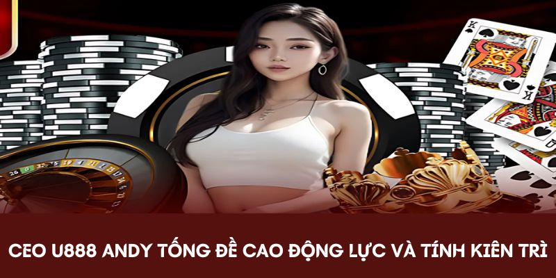 CEO U888 Andy Tống đề cao động lực và tính kiên trì