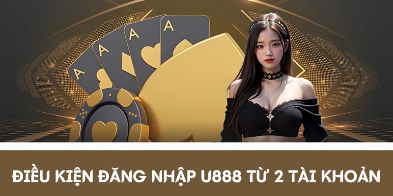 Trường hợp đăng nhập U888 từ 2 tài khoản